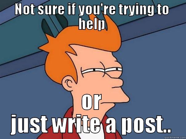 NOT SURE IF YOU'RE TRYING TO HELP OR JUST WRITE A POST.. Futurama Fry