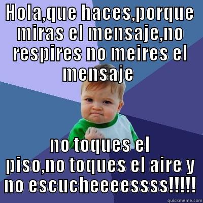 HOLA,QUE HACES,PORQUE MIRAS EL MENSAJE,NO RESPIRES NO MEIRES EL MENSAJE  NO TOQUES EL PISO,NO TOQUES EL AIRE Y NO ESCUCHEEEESSSS!!!!! Success Kid