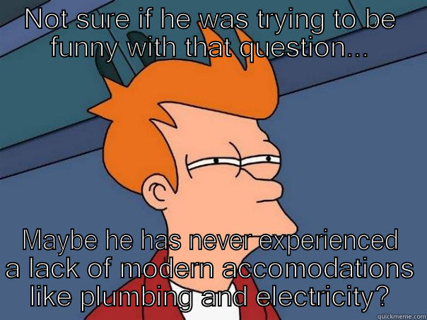 NOT SURE IF HE WAS TRYING TO BE FUNNY WITH THAT QUESTION... MAYBE HE HAS NEVER EXPERIENCED A LACK OF MODERN ACCOMODATIONS LIKE PLUMBING AND ELECTRICITY? Futurama Fry
