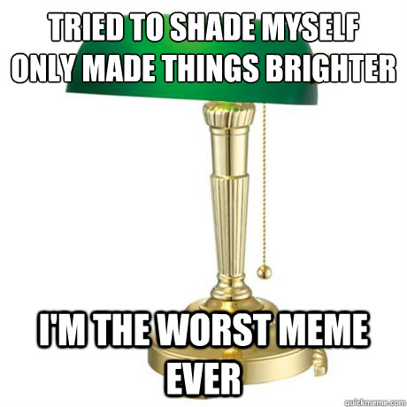tried to shade myself 
only made things brighter i'm the worst meme ever  Lamp