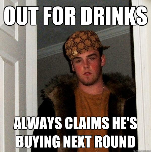 out for drinks always claims he's buying next round  Scumbag Steve
