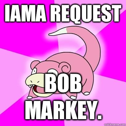 IAMA REQUEST Bob Markey.  Slowpoke