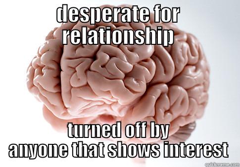 DESPERATE FOR RELATIONSHIP TURNED OFF BY ANYONE THAT SHOWS INTEREST Scumbag Brain