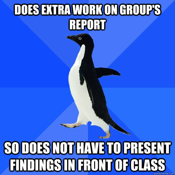 Does extra work on group's report So does not have to present findings in front of class  Socially Awkward Penguin