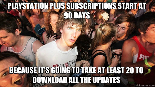 Playstation Plus subscriptions start at 90 days Because it's going to take at least 20 to download all the updates  Sudden Clarity Clarence