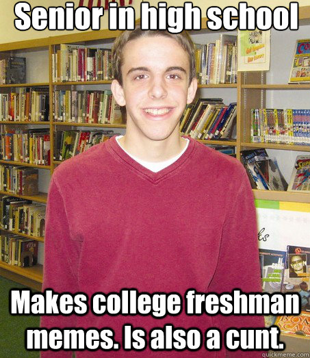 Senior in high school Makes college freshman memes. Is also a cunt.  High School Senior