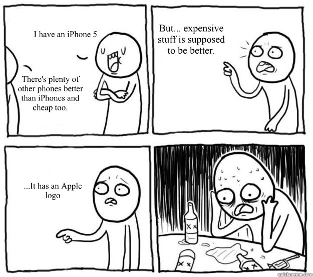 I have an iPhone 5 There's plenty of other phones better than iPhones and cheap too. But... expensive stuff is supposed to be better. ...It has an Apple logo - I have an iPhone 5 There's plenty of other phones better than iPhones and cheap too. But... expensive stuff is supposed to be better. ...It has an Apple logo  Overconfident Alcoholic Depression Guy