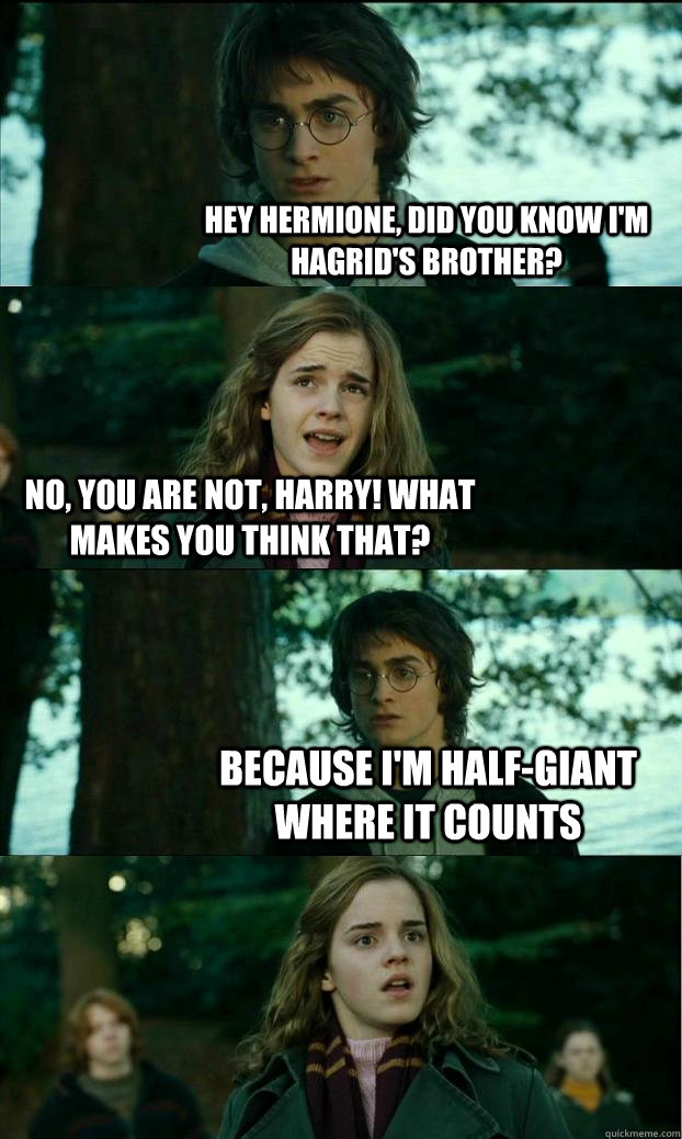 Hey Hermione, did you know I'm Hagrid's brother? No, you are not, Harry! What makes you think that? Because I'm half-giant where it counts - Hey Hermione, did you know I'm Hagrid's brother? No, you are not, Harry! What makes you think that? Because I'm half-giant where it counts  Horny Harry