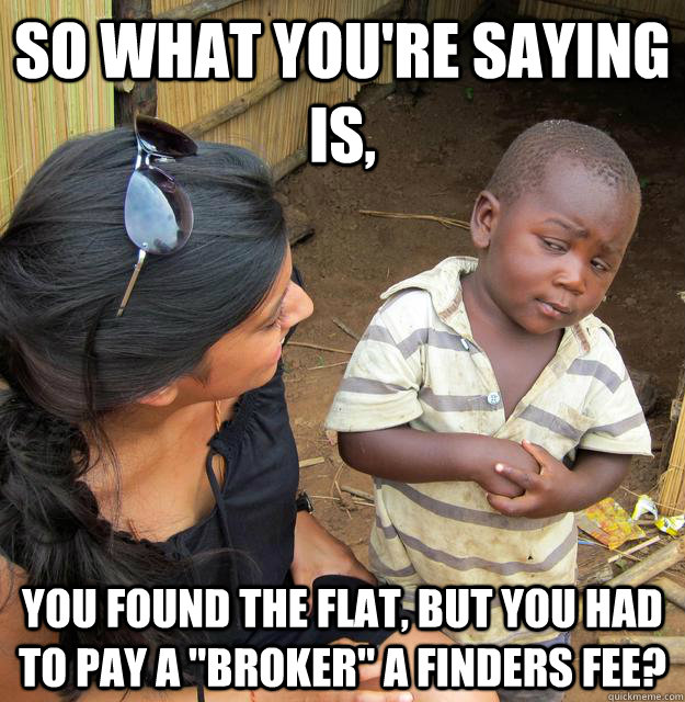 So what you're saying is, You found the flat, but you had to pay a 