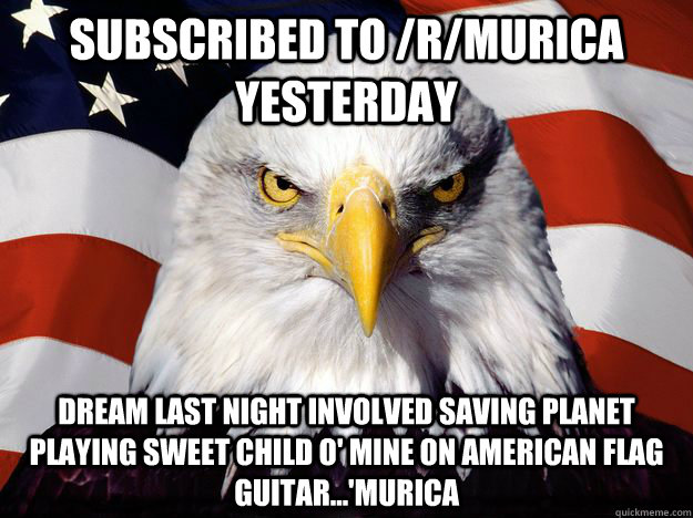 Subscribed to /r/Murica yesterday Dream last night involved saving planet playing Sweet Child O' Mine on American Flag guitar...'Murica  Freedom Eagle