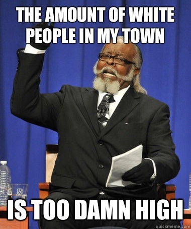 The amount of white people in my town Is too damn high  The Rent Is Too Damn High
