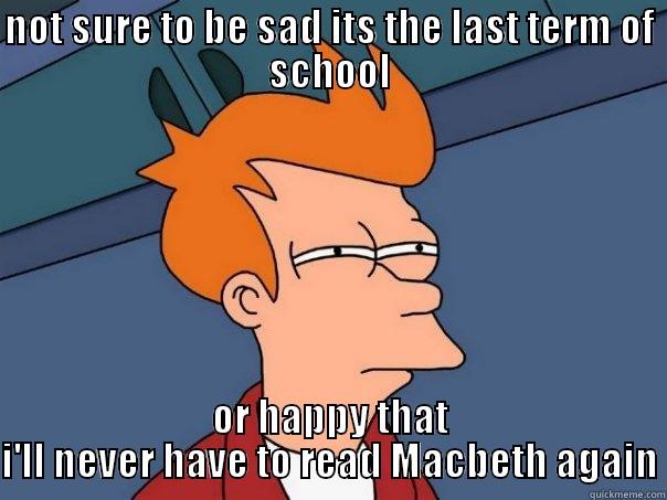 NOT SURE TO BE SAD ITS THE LAST TERM OF SCHOOL OR HAPPY THAT I'LL NEVER HAVE TO READ MACBETH AGAIN Futurama Fry