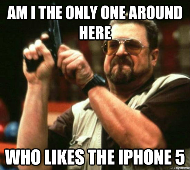 Am I the only one around here Who likes the iphone 5 - Am I the only one around here Who likes the iphone 5  Misc