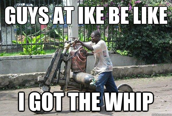 guys at ike be like i got the whip  