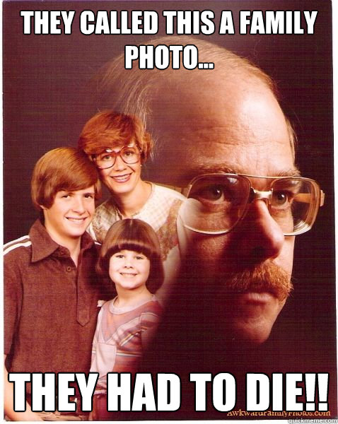 They called this a family photo... they had to die!!  Vengeance Dad