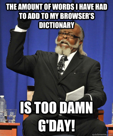 The amount of words I have had to add to my browser's dictionary Is too damn g'day!  The Rent Is Too Damn High