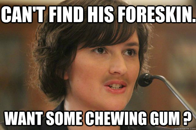 CAN'T FIND HIS FORESKIN. WANT SOME CHEWING GUM ?  Slut Sandra Fluke