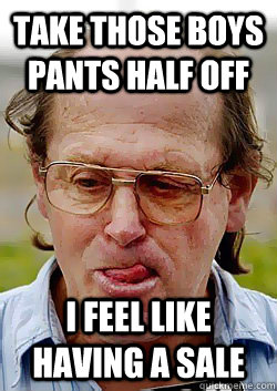 take those boys pants half off i feel like having a sale  Innocent Pedophile