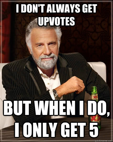I don't always get upvotes but when I do, I only get 5   The Most Interesting Man In The World