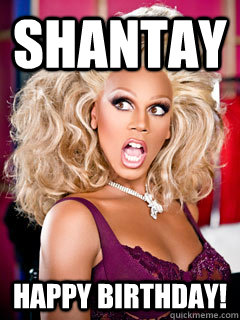 SHANTAY HAPPY BIRTHDAY!  RUPAUL BIRTHDAY