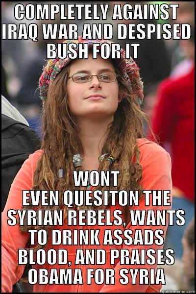 COMPLETELY AGAINST IRAQ WAR AND DESPISED BUSH FOR IT   WONT EVEN QUESITON THE SYRIAN REBELS, WANTS TO DRINK ASSADS BLOOD, AND PRAISES OBAMA FOR SYRIA College Liberal