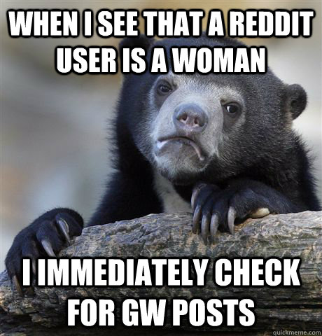 when i see that a reddit user is a woman I immediately check for GW posts  Confession Bear