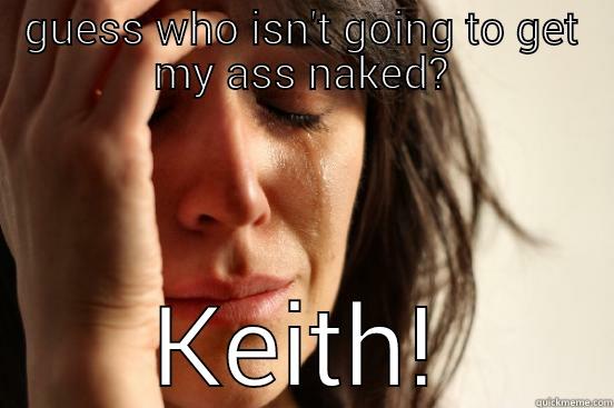 GUESS WHO ISN'T GOING TO GET MY ASS NAKED? KEITH! First World Problems