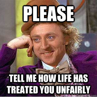 please tell me how life has treated you unfairly - please tell me how life has treated you unfairly  Condescending Wonka