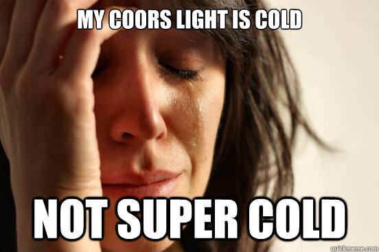 my coors light is cold not super cold - my coors light is cold not super cold  First World Problems
