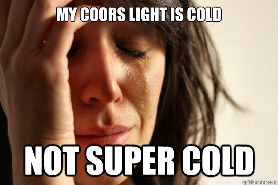 my coors light is cold not super cold  First World Problems