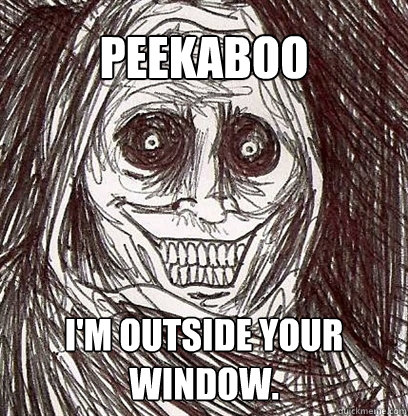 Peekaboo I'm outside your window.  Shadowlurker