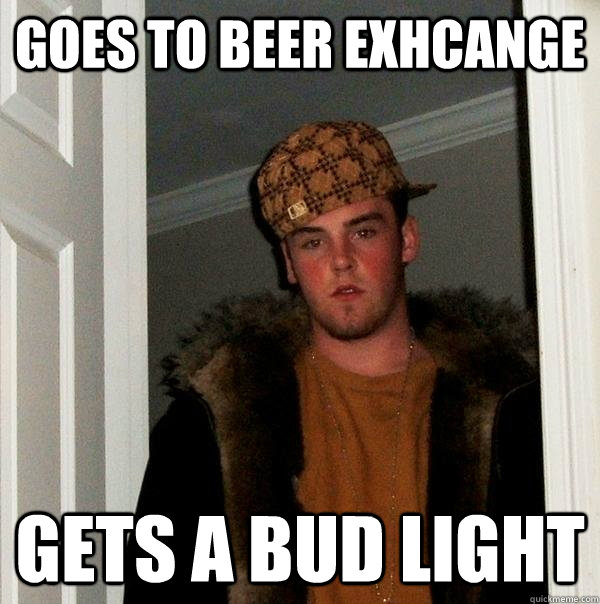 goes to beer exhcange gets a bud light  Scumbag Steve