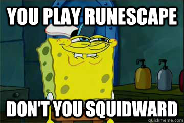 You play runescape Don't you squidward  