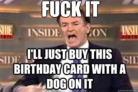 fuck it I'll just buy this birthday card with a dog on it  Fuck It Bill OReilly