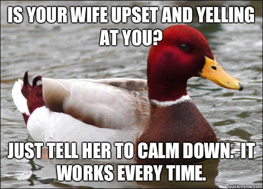 Is your wife upset and yelling at you? Just tell her to calm down.  It works every time.  Malicious Advice Mallard
