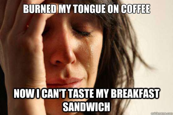 BURNED MY TONGUE ON COFFEE NOW I CAN'T TASTE MY BREAKFAST SANDWICH  First World Problems