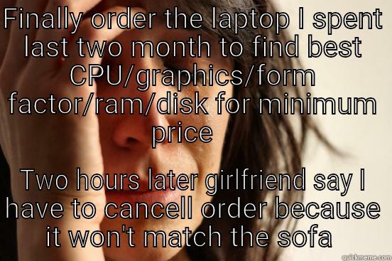FINALLY ORDER THE LAPTOP I SPENT LAST TWO MONTH TO FIND BEST CPU/GRAPHICS/FORM FACTOR/RAM/DISK FOR MINIMUM PRICE    TWO HOURS LATER GIRLFRIEND SAY I HAVE TO CANCELL ORDER BECAUSE IT WON'T MATCH THE SOFA  First World Problems