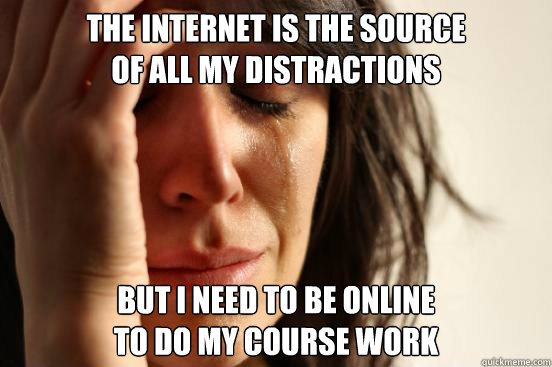 The internet is the source
of all my distractions But I need to be online
to do my course work  First World Problems