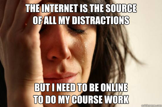 The internet is the source
of all my distractions But I need to be online
to do my course work - The internet is the source
of all my distractions But I need to be online
to do my course work  First World Problems