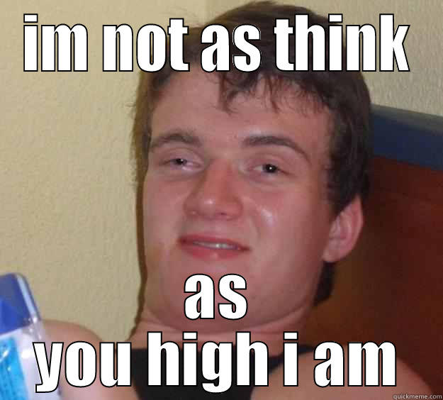 IM NOT AS THINK AS YOU HIGH I AM 10 Guy