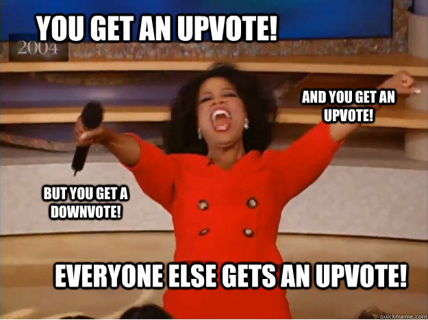 You get an upvote! Everyone else gets an upvote! And you get an upvote! But you get a downvote!  oprah you get a car