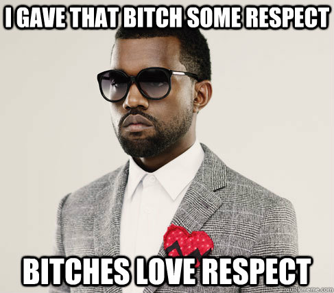 I GAVE THAT BITCH SOME RESPECT BITCHES LOVE RESPECT  Romantic Kanye