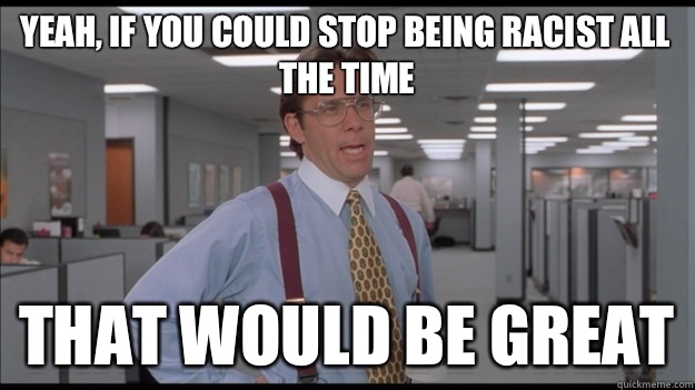 Yeah, if you could stop being racist all the time That would be great  Office Space Lumbergh HD