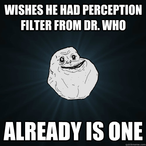 wishes he had perception filter from Dr. Who Already is one  Forever Alone