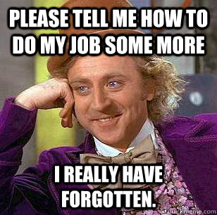 Please tell me how to do my job some more I really have forgotten. - Please tell me how to do my job some more I really have forgotten.  Condescending Wonka