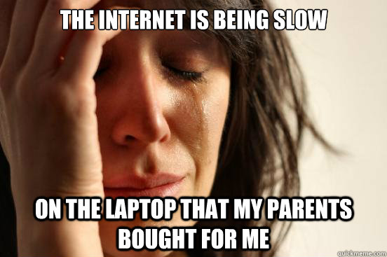 The internet is being slow on the laptop that my parents bought for me  First World Problems