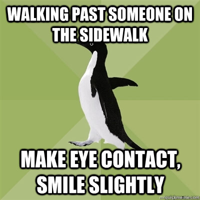 walking past someone on the sidewalk Make eye contact, smile slightly  Socially Average Penguin