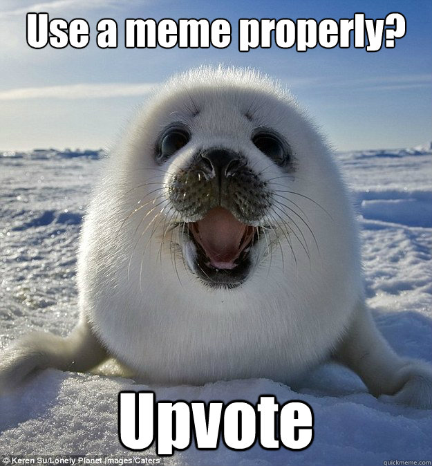 Use a meme properly? Upvote  Easily Pleased Seal