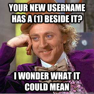 Your new username has a (1) beside it? I wonder what it could mean  Condescending Wonka