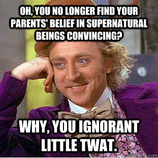 Oh, you no longer find your parents' belief in supernatural beings convincing? Why, you ignorant little twat.  Creepy Wonka
